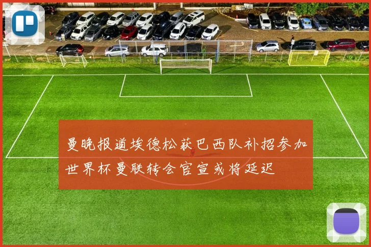 曼晚报道埃德松获巴西队补招参加世界杯曼联转会官宣或将延迟