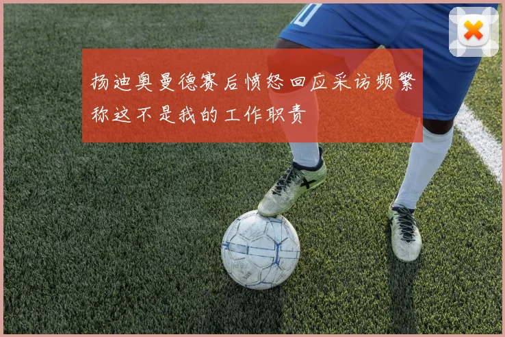 扬迪奥曼德赛后愤怒回应采访频繁称这不是我的工作职责