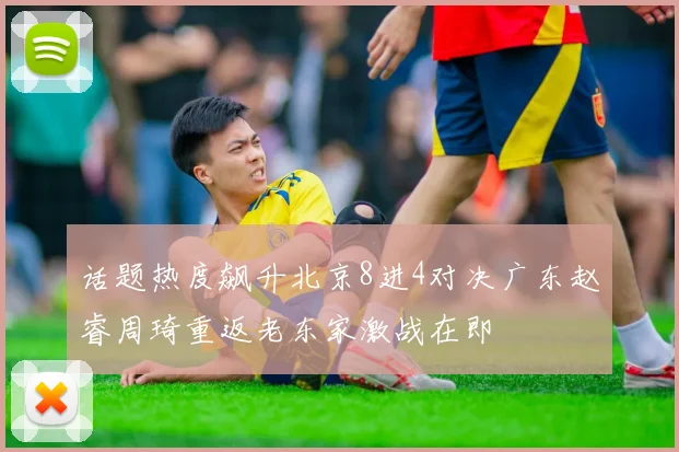 话题热度飙升北京8进4对决广东赵睿周琦重返老东家激战在即