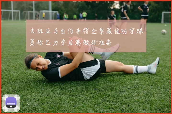 文班亚马自信夺得全票最佳防守球员称已为季后赛做好准备