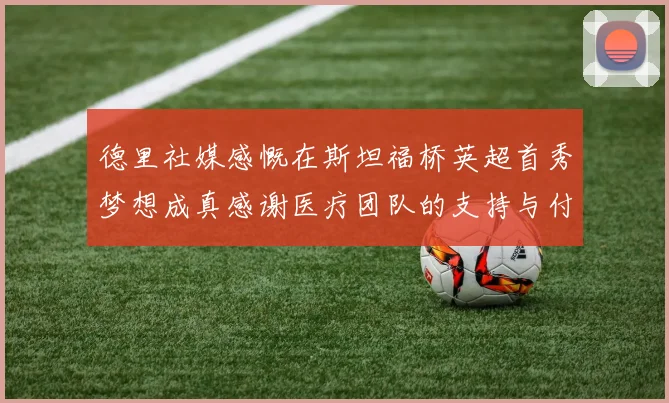 德里社媒感慨在斯坦福桥英超首秀梦想成真感谢医疗团队的支持与付出