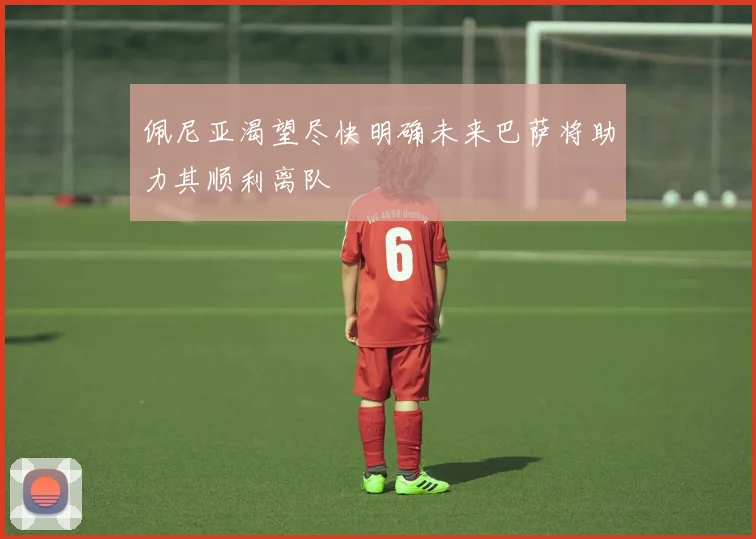 佩尼亚渴望尽快明确未来巴萨将助力其顺利离队