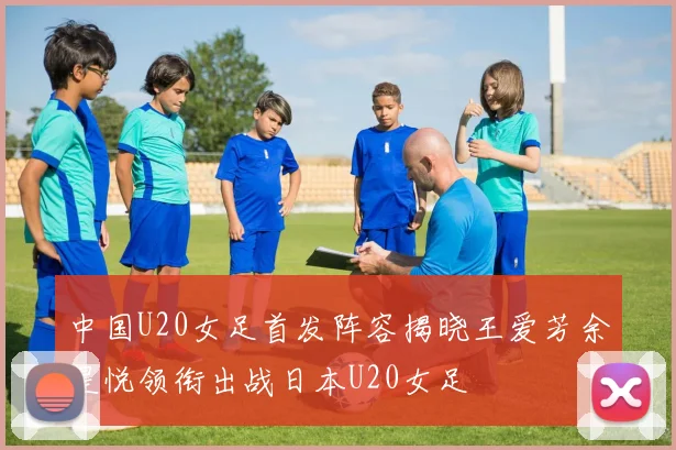 中国U20女足首发阵容揭晓王爱芳余星悦领衔出战日本U20女足