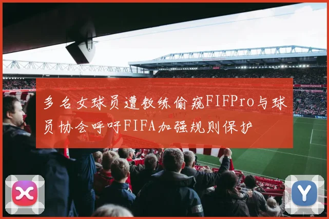 多名女球员遭教练偷窥FIFPro与球员协会呼吁FIFA加强规则保护