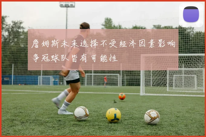 詹姆斯未来选择不受经济因素影响争冠球队皆有可能性