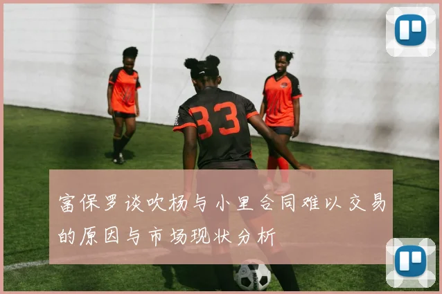 富保罗谈吹杨与小里合同难以交易的原因与市场现状分析