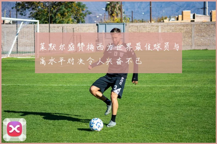 莱默尔盛赞梅西为世界最佳球员与高水平对决令人兴奋不已