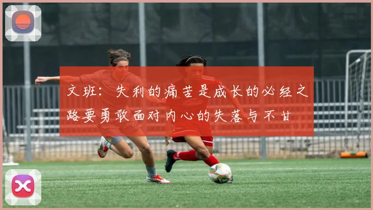 文班：失利的痛苦是成长的必经之路要勇敢面对内心的失落与不甘