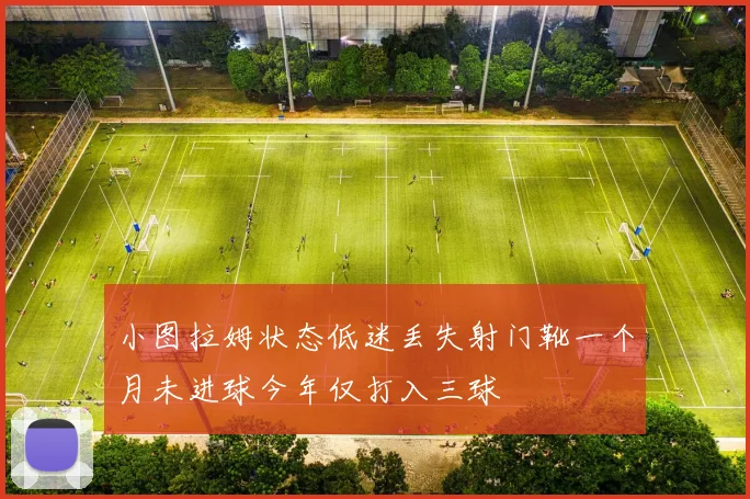小图拉姆状态低迷丢失射门靴一个月未进球今年仅打入三球