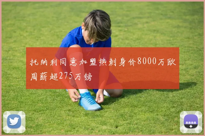 托纳利同意加盟热刺身价8000万欧周薪超275万镑