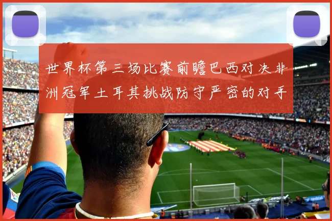 世界杯第三场比赛前瞻巴西对决非洲冠军土耳其挑战防守严密的对手