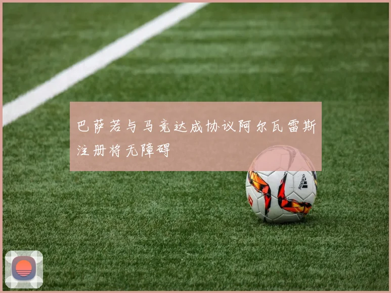 巴萨若与马竞达成协议阿尔瓦雷斯注册将无障碍