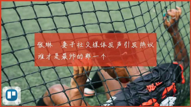 张琳芃妻子社交媒体发声引发热议谁才是最帅的那一个