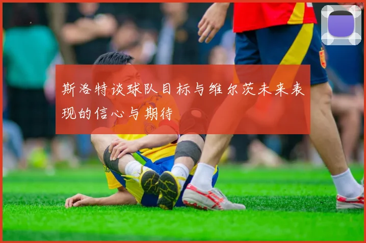 斯洛特谈球队目标与维尔茨未来表现的信心与期待