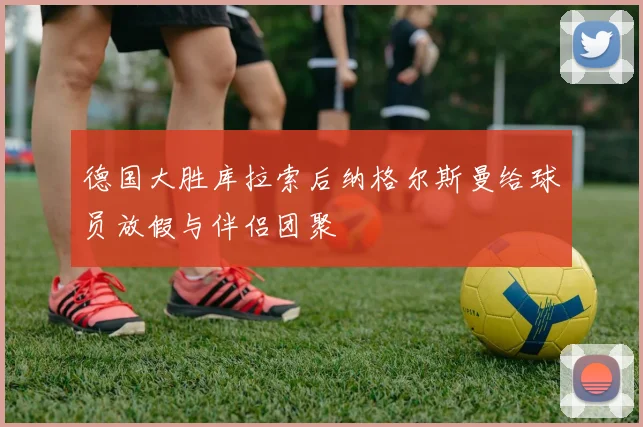 德国大胜库拉索后纳格尔斯曼给球员放假与伴侣团聚