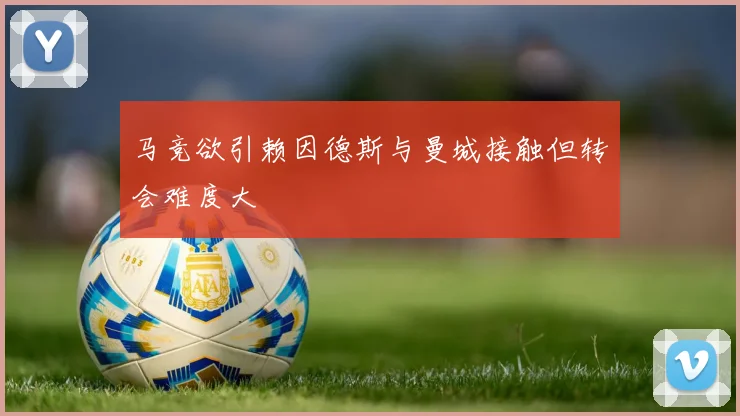 马竞欲引赖因德斯与曼城接触但转会难度大