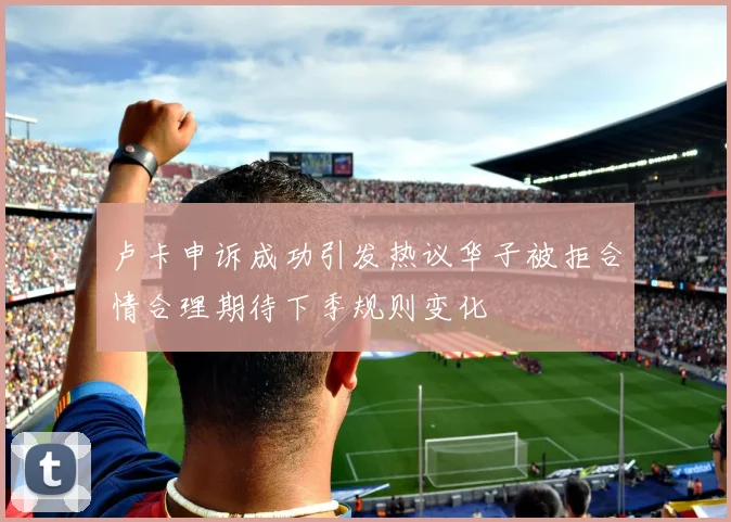 卢卡申诉成功引发热议华子被拒合情合理期待下季规则变化