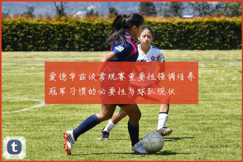 爱德华兹谈常规赛重要性强调培养冠军习惯的必要性与球队现状
