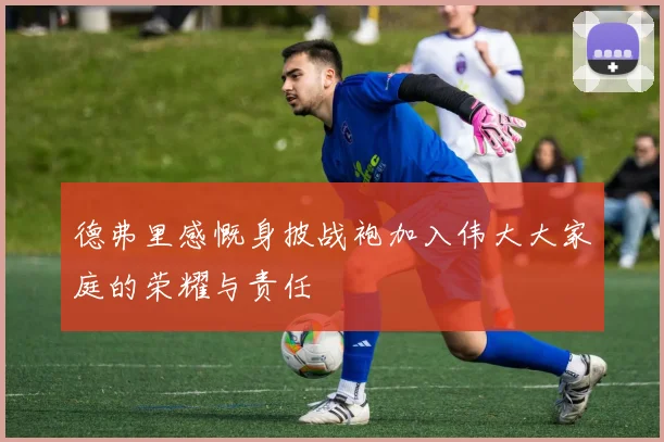德弗里感慨身披战袍加入伟大大家庭的荣耀与责任