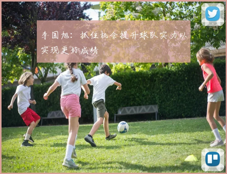 李国旭：抓住机会提升球队实力以实现更好成绩