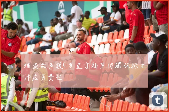 理查兹声援C罗直言梅罗待遇双标主帅应负责任
