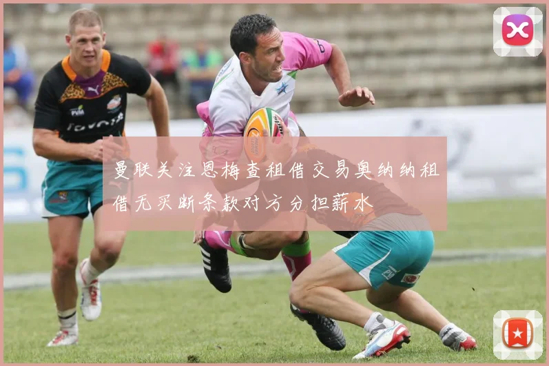 曼联关注恩梅查租借交易奥纳纳租借无买断条款对方分担薪水