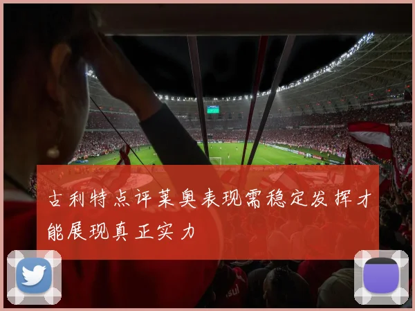 古利特点评莱奥表现需稳定发挥才能展现真正实力