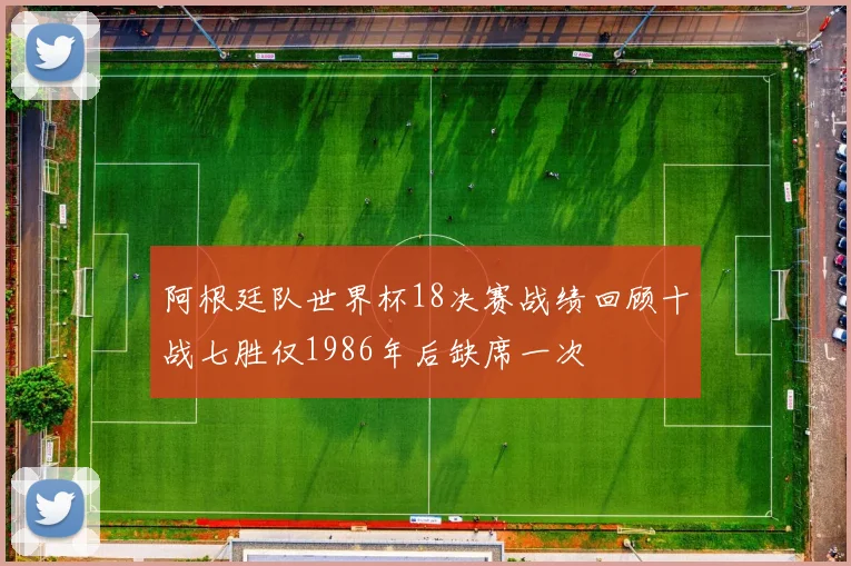 阿根廷队世界杯18决赛战绩回顾十战七胜仅1986年后缺席一次